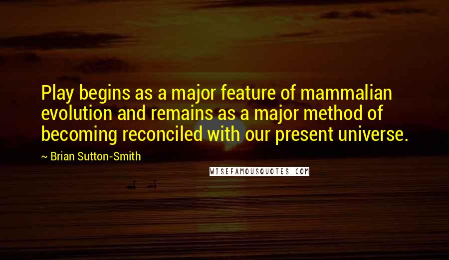 Brian Sutton-Smith Quotes: Play begins as a major feature of mammalian evolution and remains as a major method of becoming reconciled with our present universe.