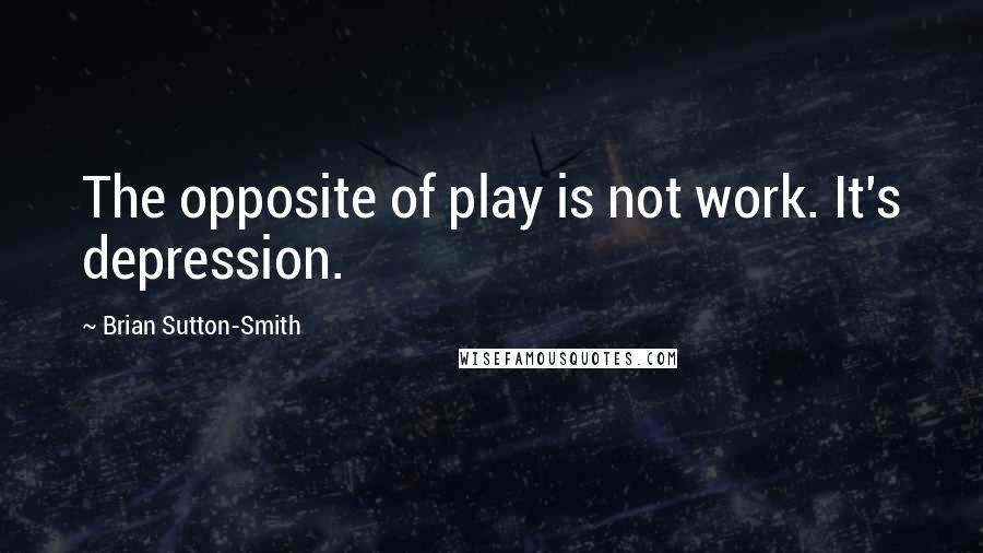 Brian Sutton-Smith Quotes: The opposite of play is not work. It's depression.