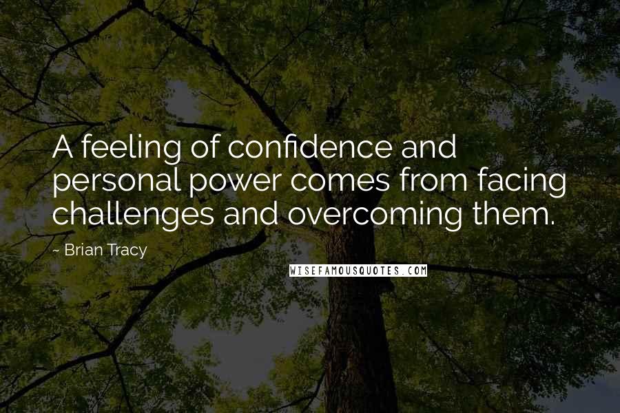 Brian Tracy Quotes: A feeling of confidence and personal power comes from facing challenges and overcoming them.