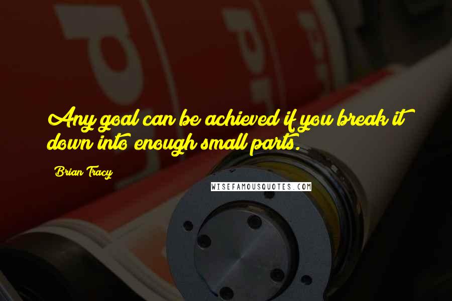 Brian Tracy Quotes: Any goal can be achieved if you break it down into enough small parts.