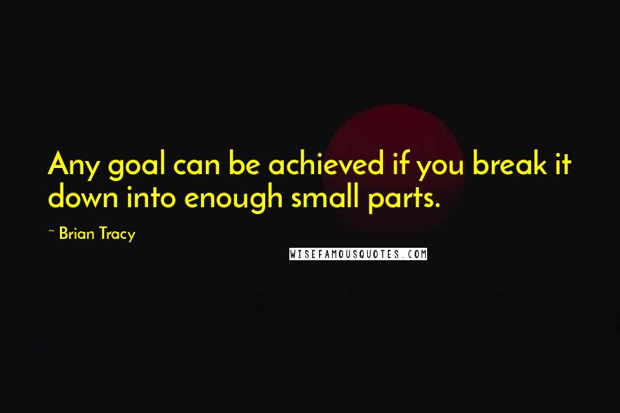 Brian Tracy Quotes: Any goal can be achieved if you break it down into enough small parts.