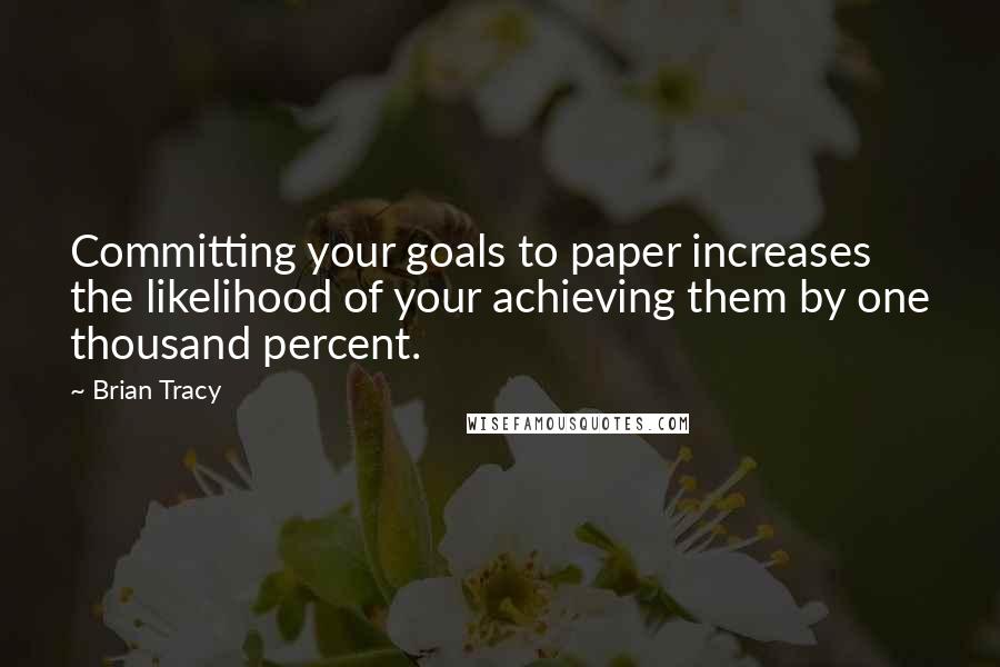 Brian Tracy Quotes: Committing your goals to paper increases the likelihood of your achieving them by one thousand percent.