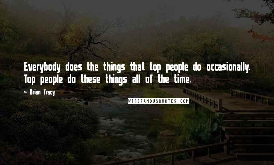 Brian Tracy Quotes: Everybody does the things that top people do occasionally. Top people do these things all of the time.