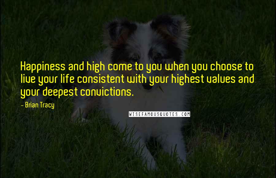 Brian Tracy Quotes: Happiness and high come to you when you choose to live your life consistent with your highest values and your deepest convictions.