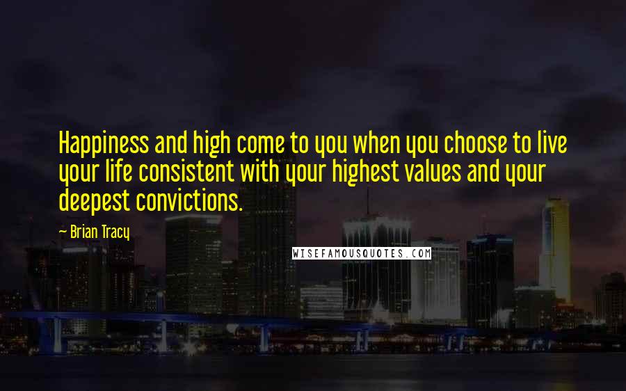 Brian Tracy Quotes: Happiness and high come to you when you choose to live your life consistent with your highest values and your deepest convictions.