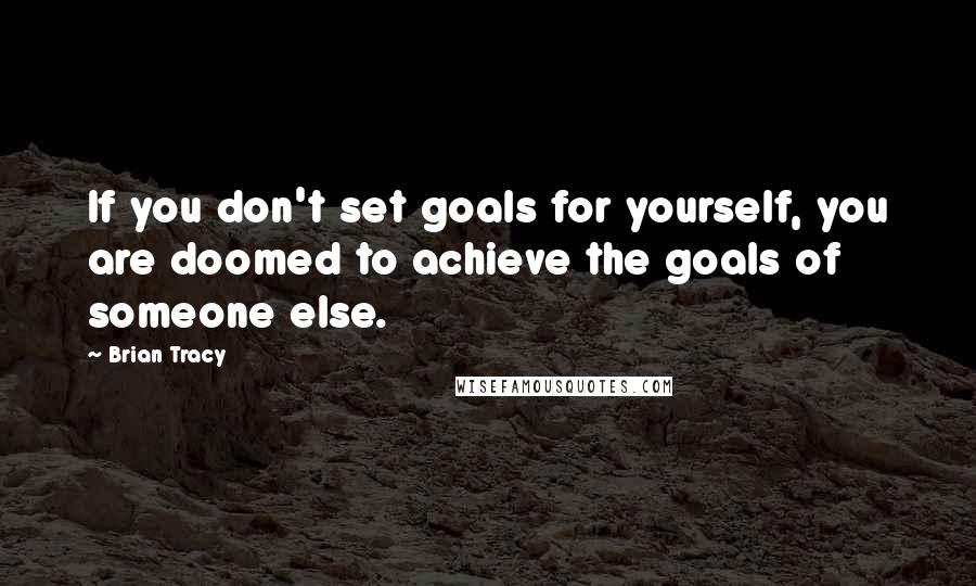 Brian Tracy Quotes: If you don't set goals for yourself, you are doomed to achieve the goals of someone else.