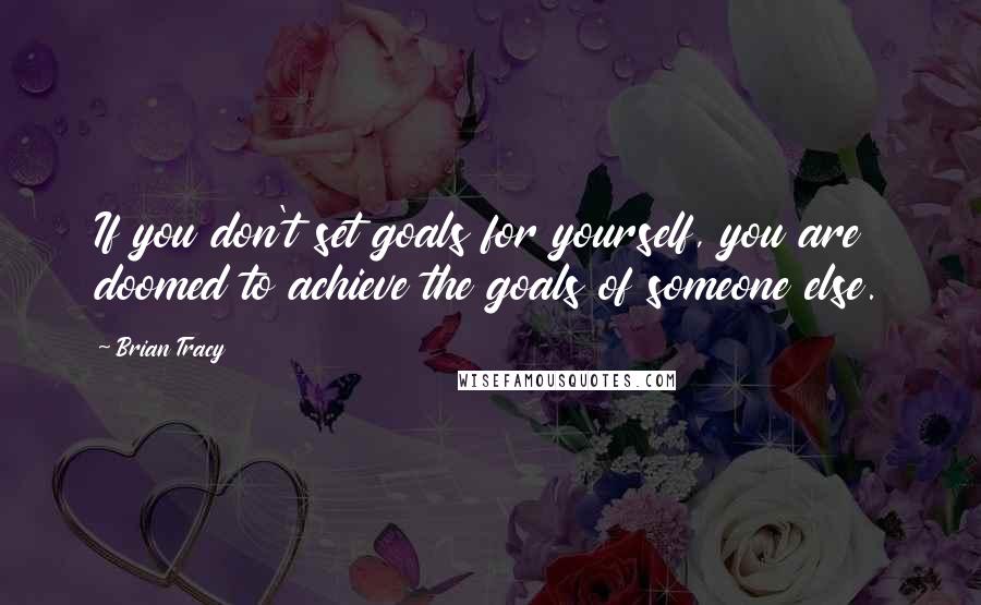 Brian Tracy Quotes: If you don't set goals for yourself, you are doomed to achieve the goals of someone else.