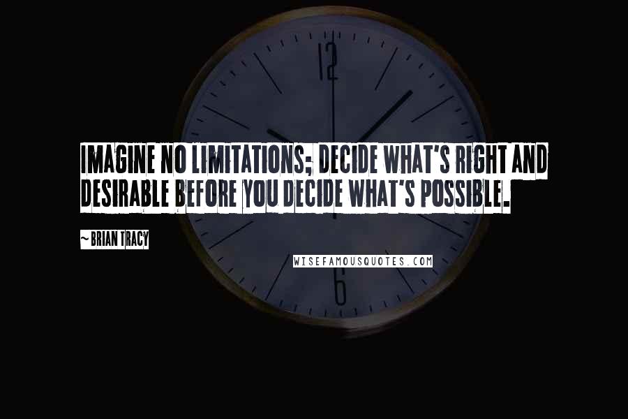 Brian Tracy Quotes: Imagine no limitations; decide what's right and desirable before you decide what's possible.