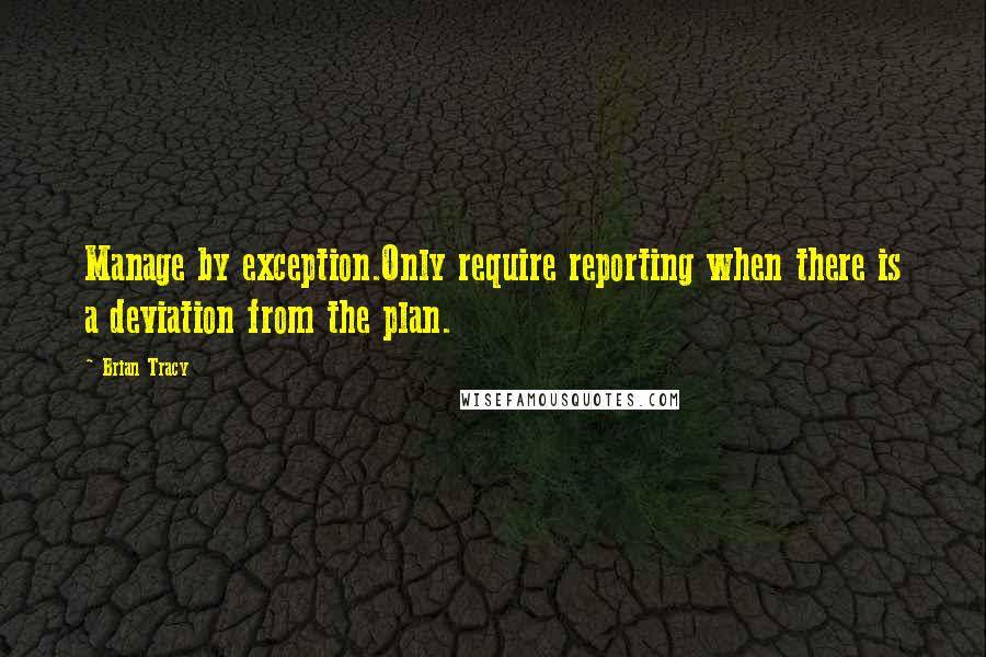 Brian Tracy Quotes: Manage by exception.Only require reporting when there is a deviation from the plan.