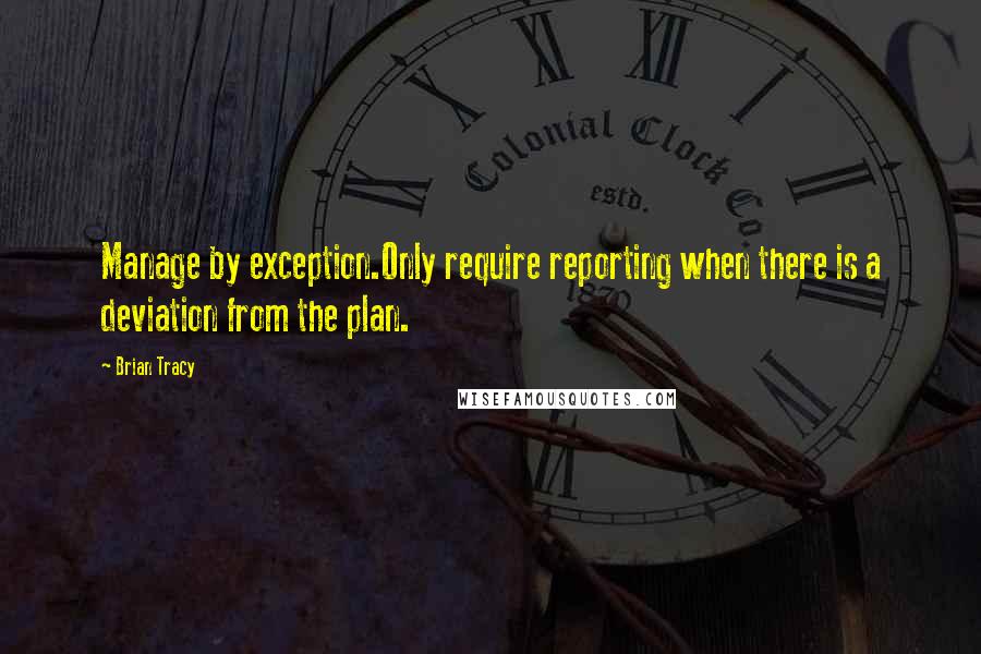 Brian Tracy Quotes: Manage by exception.Only require reporting when there is a deviation from the plan.