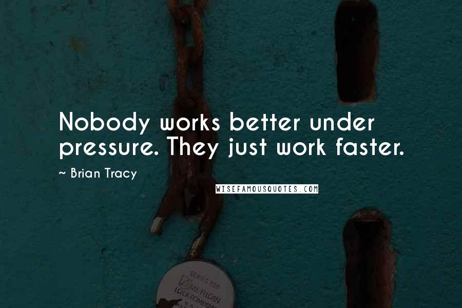 Brian Tracy Quotes: Nobody works better under pressure. They just work faster.