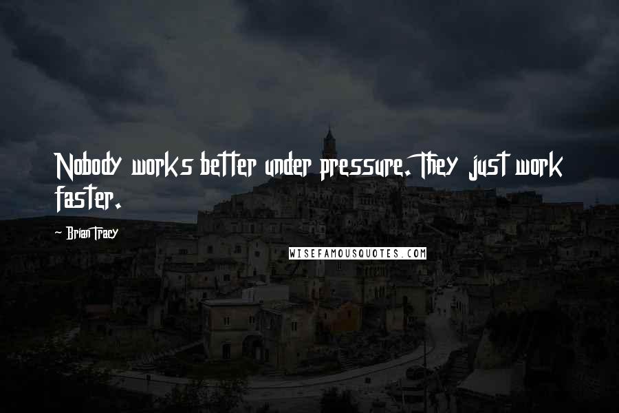 Brian Tracy Quotes: Nobody works better under pressure. They just work faster.