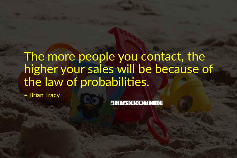 Brian Tracy Quotes: The more people you contact, the higher your sales will be because of the law of probabilities.