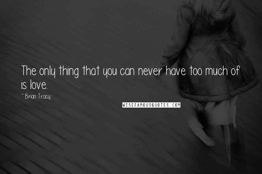 Brian Tracy Quotes: The only thing that you can never have too much of is love.