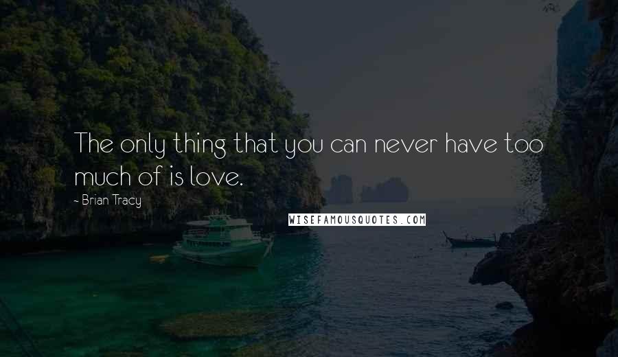 Brian Tracy Quotes: The only thing that you can never have too much of is love.