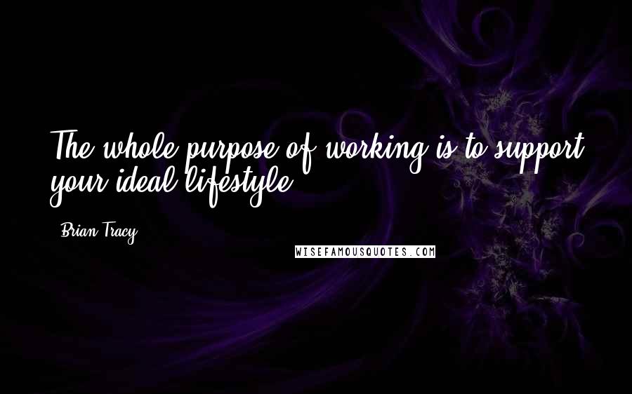 Brian Tracy Quotes: The whole purpose of working is to support your ideal lifestyle.