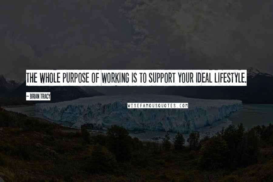 Brian Tracy Quotes: The whole purpose of working is to support your ideal lifestyle.