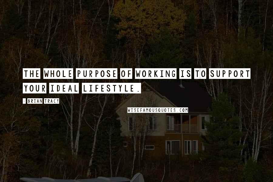 Brian Tracy Quotes: The whole purpose of working is to support your ideal lifestyle.