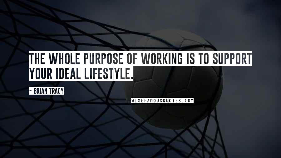 Brian Tracy Quotes: The whole purpose of working is to support your ideal lifestyle.