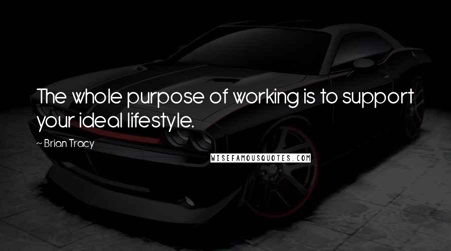 Brian Tracy Quotes: The whole purpose of working is to support your ideal lifestyle.