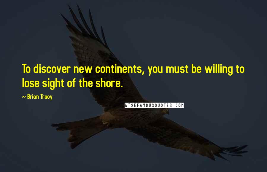 Brian Tracy Quotes: To discover new continents, you must be willing to lose sight of the shore.