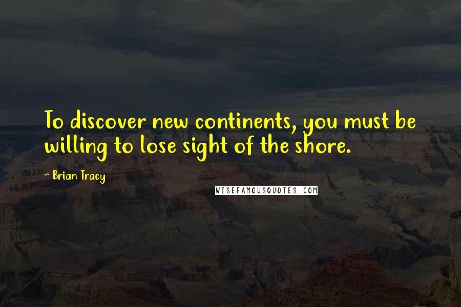 Brian Tracy Quotes: To discover new continents, you must be willing to lose sight of the shore.