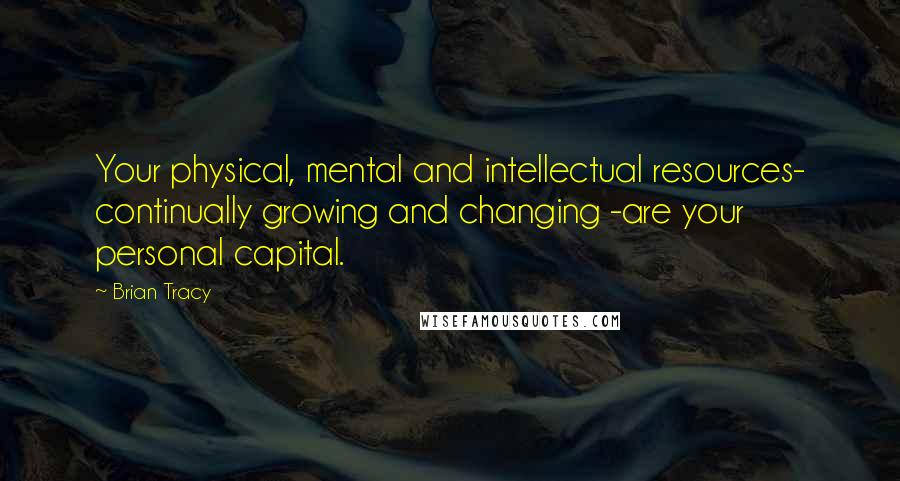 Brian Tracy Quotes: Your physical, mental and intellectual resources- continually growing and changing -are your personal capital.