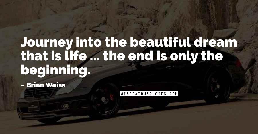 Brian Weiss Quotes: Journey into the beautiful dream that is life ... the end is only the beginning.