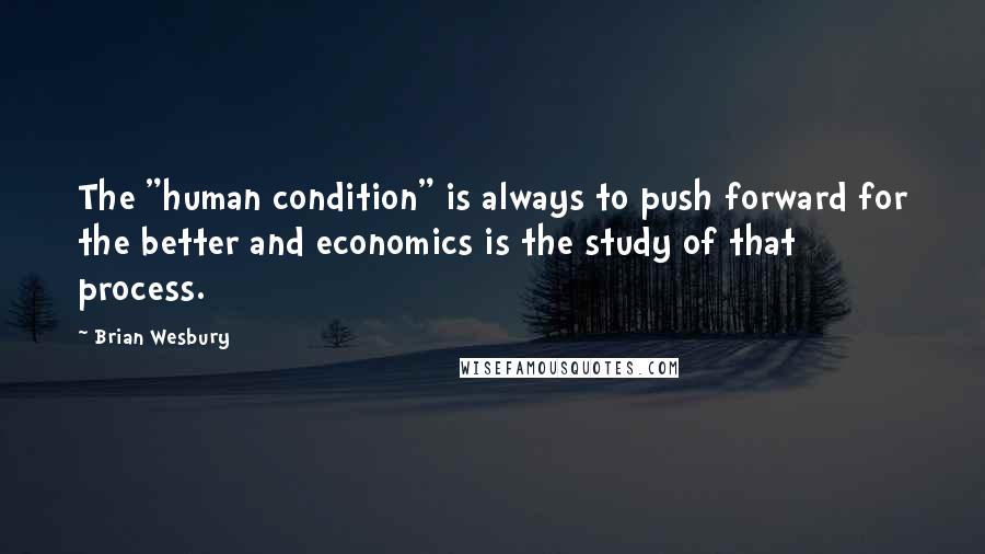 Brian Wesbury Quotes: The "human condition" is always to push forward for the better and economics is the study of that process.