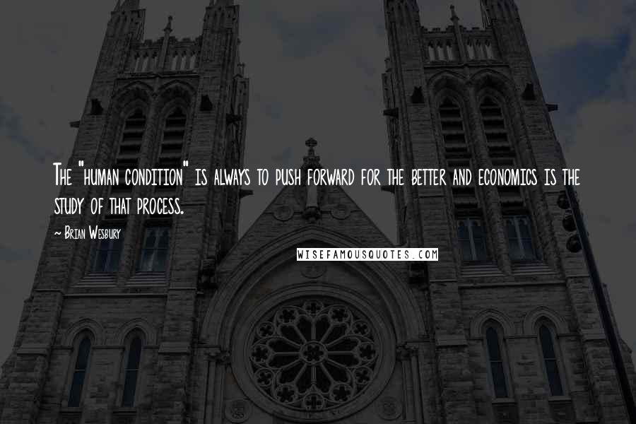 Brian Wesbury Quotes: The "human condition" is always to push forward for the better and economics is the study of that process.