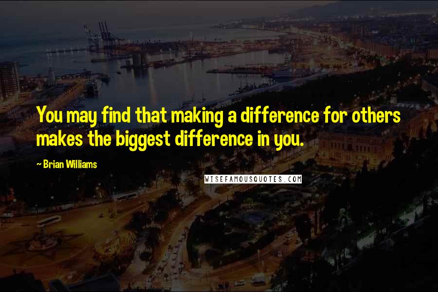 Brian Williams Quotes: You may find that making a difference for others makes the biggest difference in you.