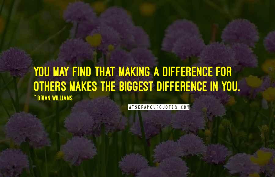 Brian Williams Quotes: You may find that making a difference for others makes the biggest difference in you.