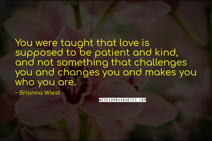 Brianna Wiest Quotes: You were taught that love is supposed to be patient and kind, and not something that challenges you and changes you and makes you who you are.