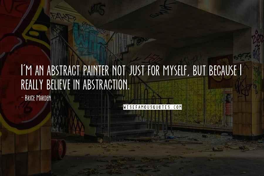 Brice Marden Quotes: I'm an abstract painter not just for myself, but because I really believe in abstraction.