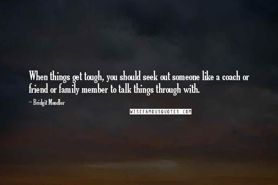 Bridgit Mendler Quotes: When things get tough, you should seek out someone like a coach or friend or family member to talk things through with.