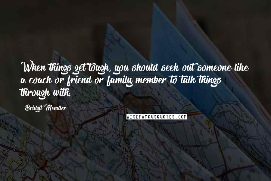 Bridgit Mendler Quotes: When things get tough, you should seek out someone like a coach or friend or family member to talk things through with.