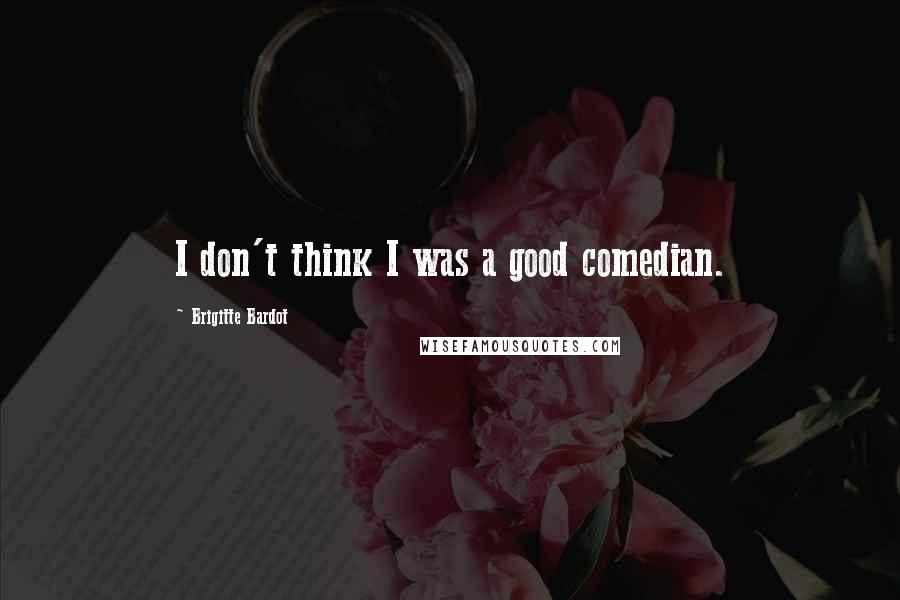 Brigitte Bardot Quotes: I don't think I was a good comedian.