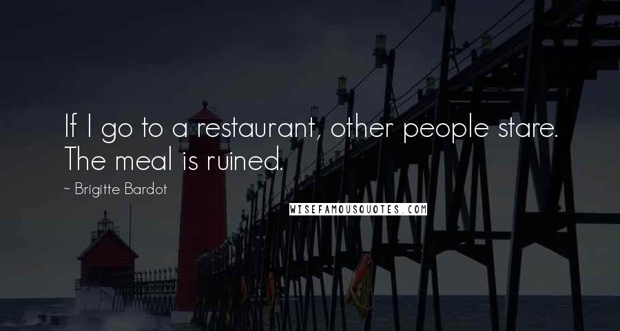 Brigitte Bardot Quotes: If I go to a restaurant, other people stare. The meal is ruined.