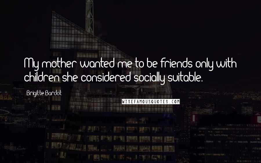 Brigitte Bardot Quotes: My mother wanted me to be friends only with children she considered socially suitable.