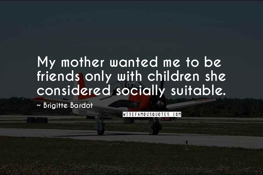 Brigitte Bardot Quotes: My mother wanted me to be friends only with children she considered socially suitable.