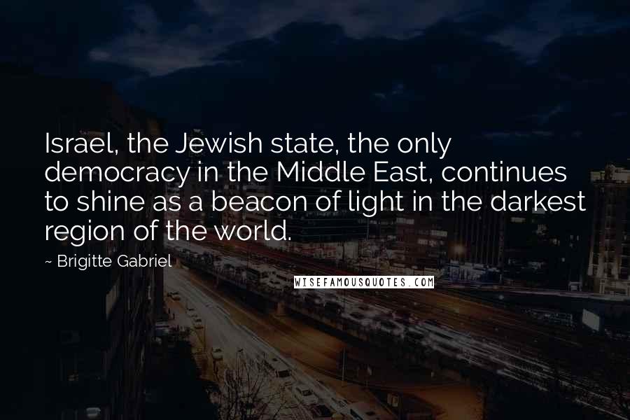 Brigitte Gabriel Quotes: Israel, the Jewish state, the only democracy in the Middle East, continues to shine as a beacon of light in the darkest region of the world.