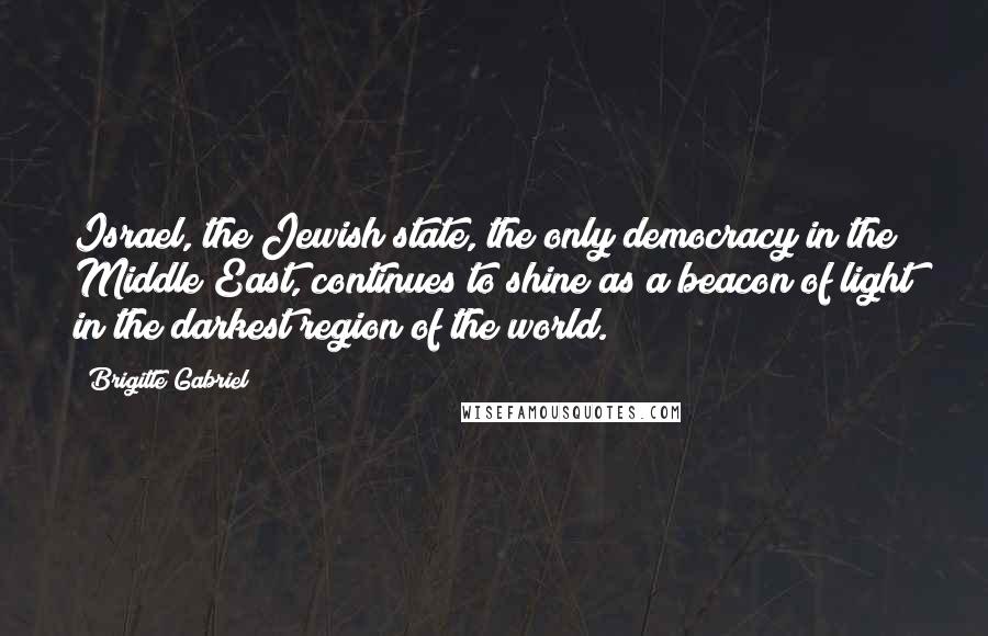 Brigitte Gabriel Quotes: Israel, the Jewish state, the only democracy in the Middle East, continues to shine as a beacon of light in the darkest region of the world.