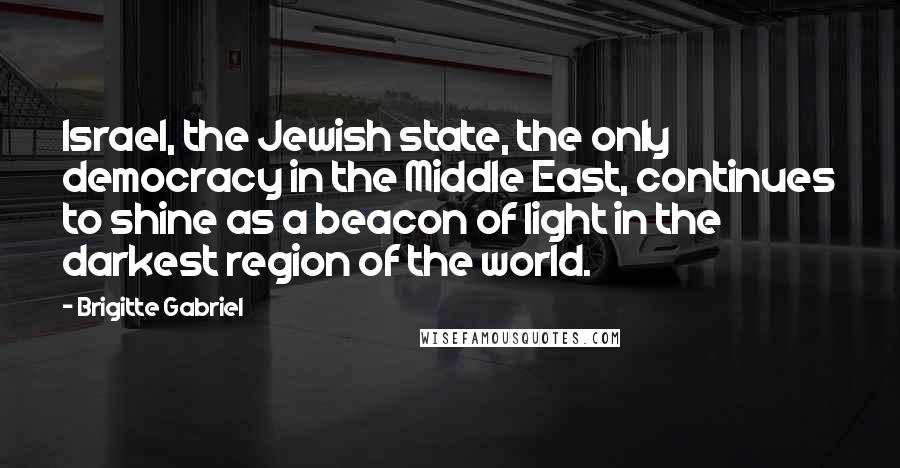 Brigitte Gabriel Quotes: Israel, the Jewish state, the only democracy in the Middle East, continues to shine as a beacon of light in the darkest region of the world.