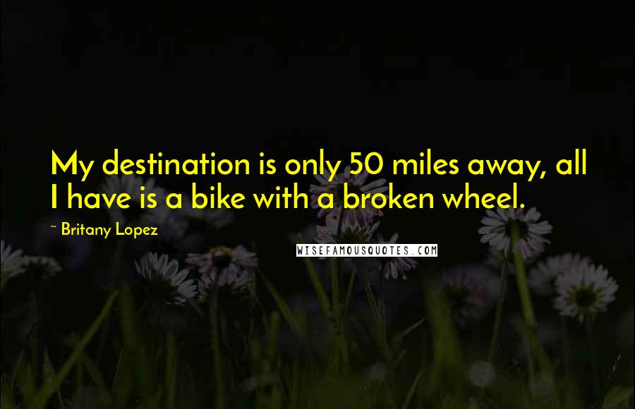 Britany Lopez Quotes: My destination is only 50 miles away, all I have is a bike with a broken wheel.