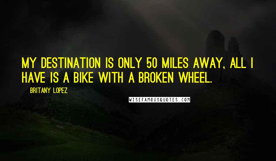 Britany Lopez Quotes: My destination is only 50 miles away, all I have is a bike with a broken wheel.