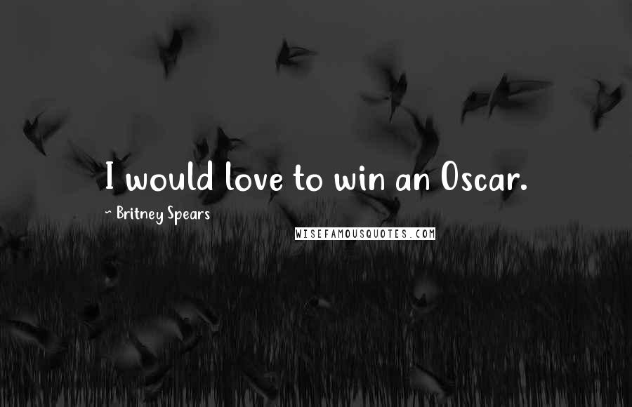 Britney Spears Quotes: I would love to win an Oscar.