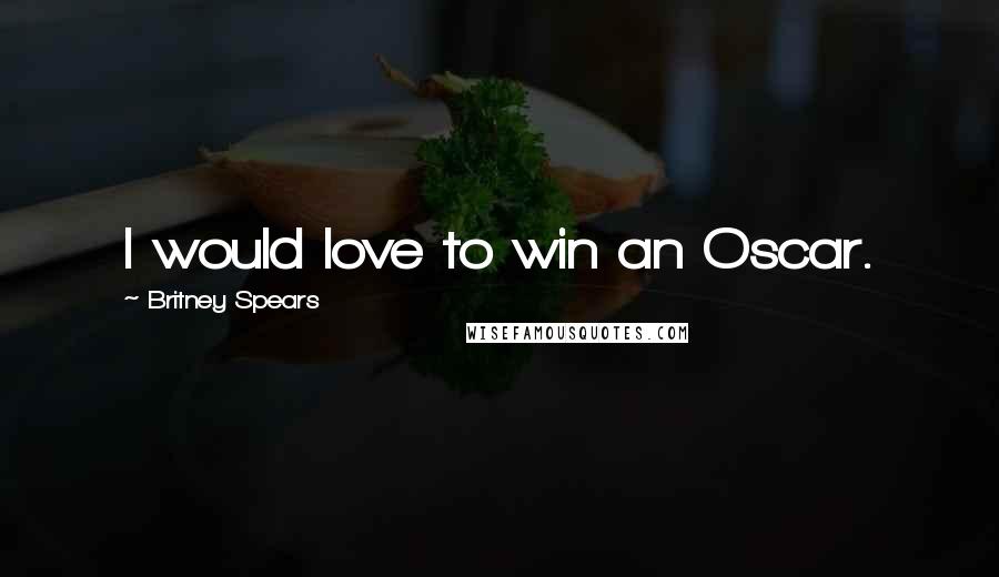 Britney Spears Quotes: I would love to win an Oscar.