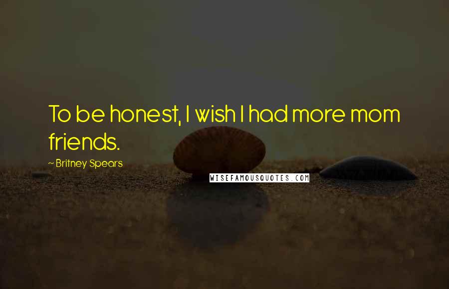 Britney Spears Quotes: To be honest, I wish I had more mom friends.