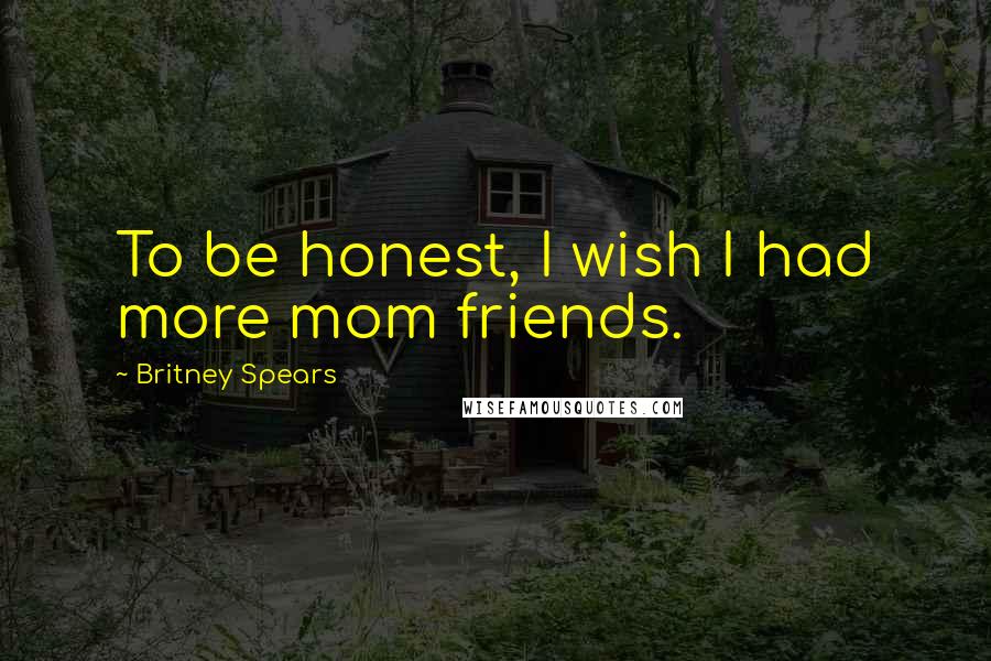 Britney Spears Quotes: To be honest, I wish I had more mom friends.