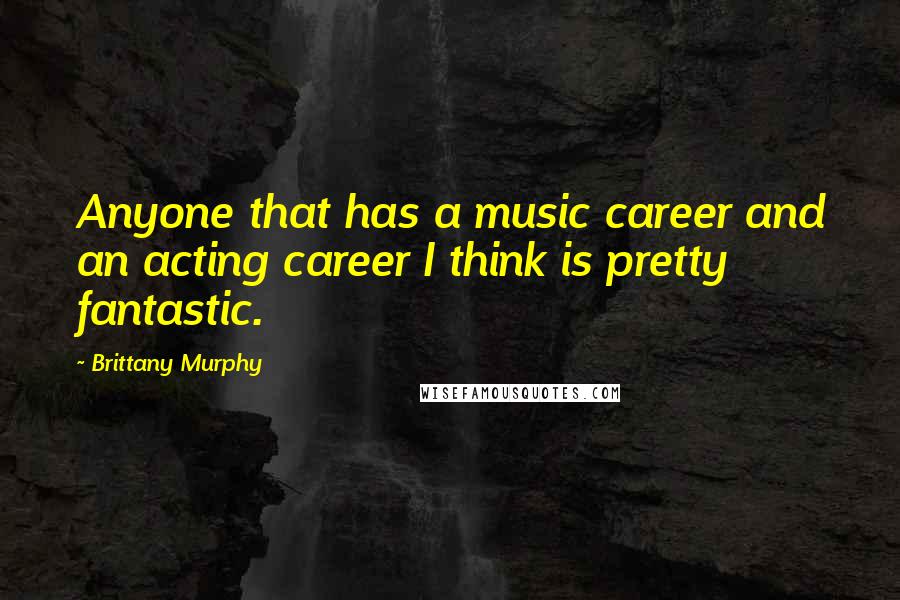 Brittany Murphy Quotes: Anyone that has a music career and an acting career I think is pretty fantastic.